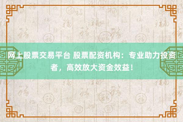 网上股票交易平台 股票配资机构：专业助力投资者，高效放大资金效益！