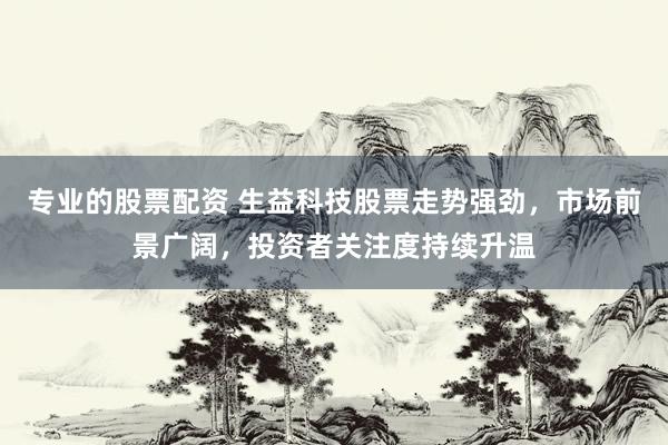 专业的股票配资 生益科技股票走势强劲，市场前景广阔，投资者关注度持续升温