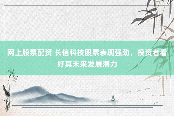 网上股票配资 长信科技股票表现强劲，投资者看好其未来发展潜力
