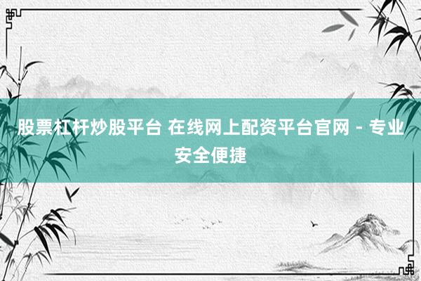 股票杠杆炒股平台 在线网上配资平台官网 - 专业安全便捷