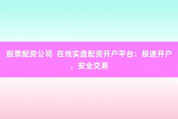 股票配资公司  在线实盘配资开户平台：极速开户，安全交易