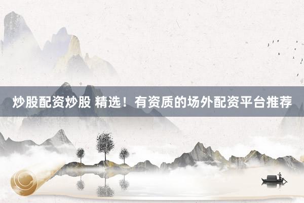 炒股配资炒股 精选！有资质的场外配资平台推荐