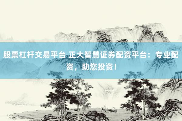 股票杠杆交易平台 正大智慧证券配资平台：专业配资，助您投资！