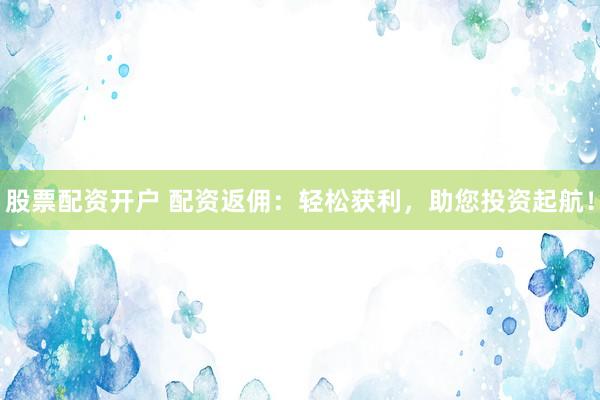 股票配资开户 配资返佣：轻松获利，助您投资起航！