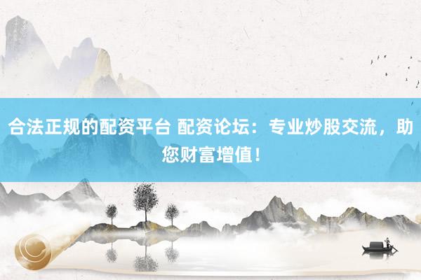 合法正规的配资平台 配资论坛：专业炒股交流，助您财富增值！