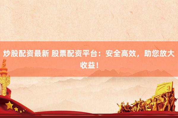 炒股配资最新 股票配资平台：安全高效，助您放大收益！