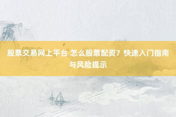 股票交易网上平台 怎么股票配资？快速入门指南与风险提示