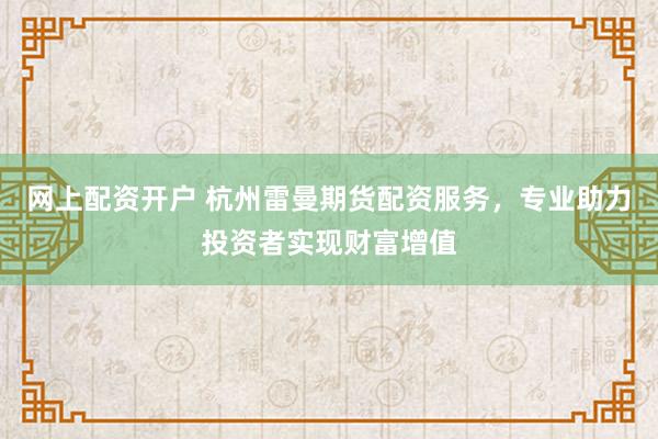 网上配资开户 杭州雷曼期货配资服务，专业助力投资者实现财富增值