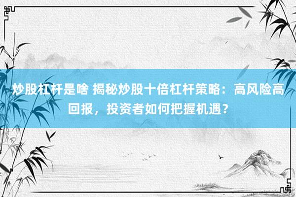 炒股杠杆是啥 揭秘炒股十倍杠杆策略：高风险高回报，投资者如何把握机遇？
