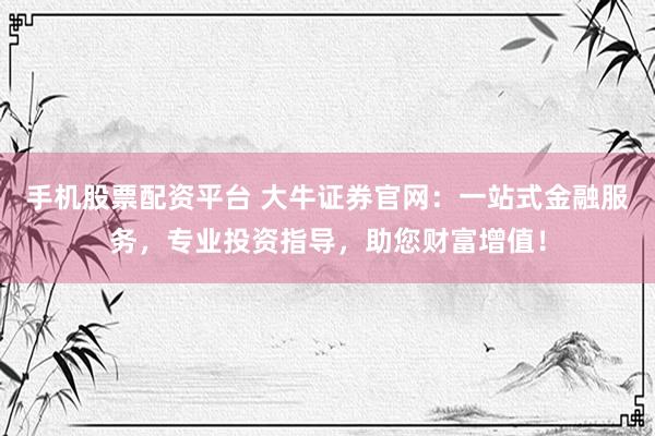 手机股票配资平台 大牛证券官网：一站式金融服务，专业投资指导，助您财富增值！