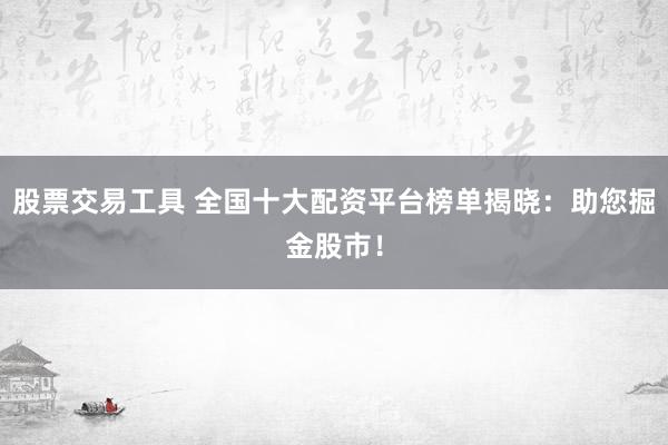 股票交易工具 全国十大配资平台榜单揭晓：助您掘金股市！