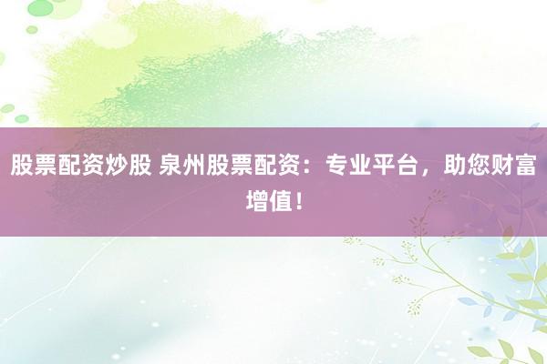 股票配资炒股 泉州股票配资：专业平台，助您财富增值！