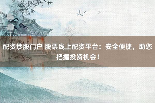 配资炒股门户 股票线上配资平台：安全便捷，助您把握投资机会！