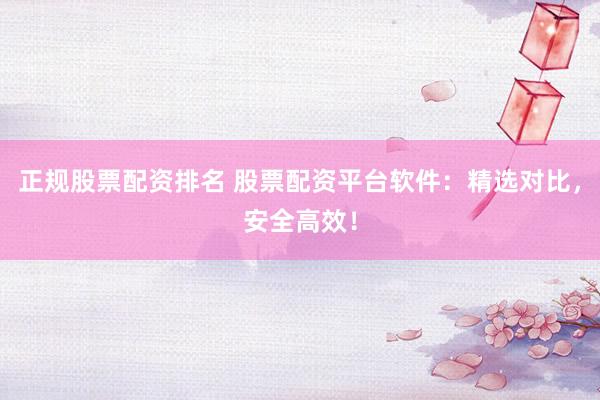 正规股票配资排名 股票配资平台软件：精选对比，安全高效！