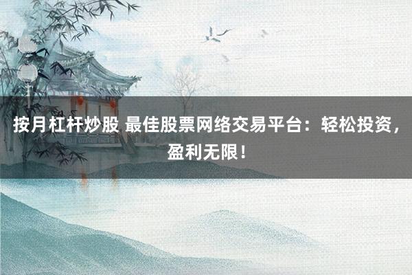 按月杠杆炒股 最佳股票网络交易平台：轻松投资，盈利无限！