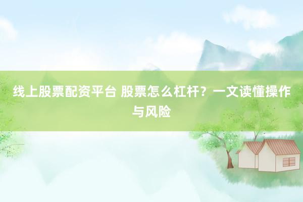 线上股票配资平台 股票怎么杠杆？一文读懂操作与风险