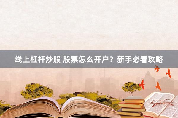 线上杠杆炒股 股票怎么开户？新手必看攻略