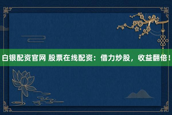 白银配资官网 股票在线配资：借力炒股，收益翻倍！