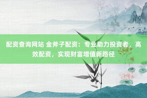 配资查询网站 金斧子配资：专业助力投资者，高效配资，实现财富增值新路径
