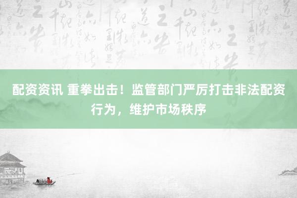 配资资讯 重拳出击！监管部门严厉打击非法配资行为，维护市场秩序