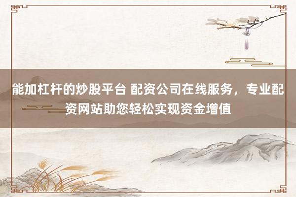 能加杠杆的炒股平台 配资公司在线服务，专业配资网站助您轻松实现资金增值