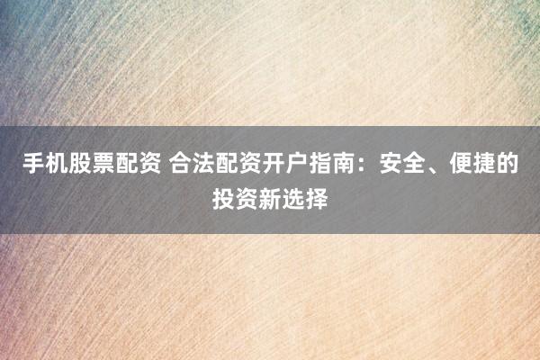 手机股票配资 合法配资开户指南：安全、便捷的投资新选择