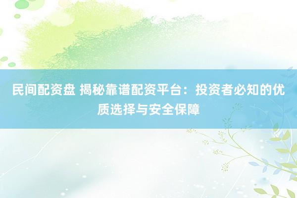 民间配资盘 揭秘靠谱配资平台：投资者必知的优质选择与安全保障