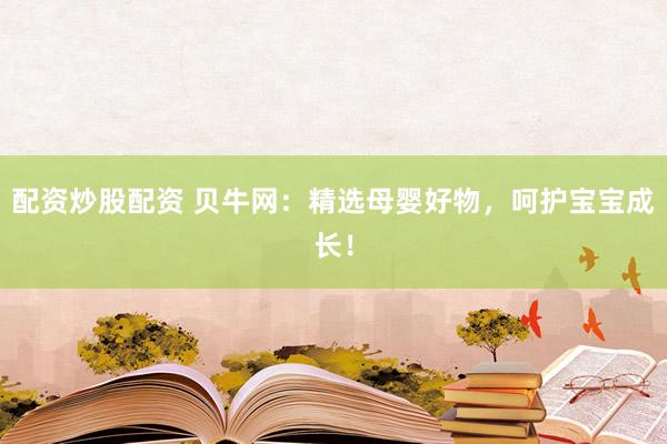 配资炒股配资 贝牛网：精选母婴好物，呵护宝宝成长！