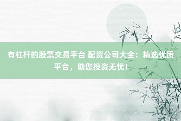 有杠杆的股票交易平台 配资公司大全：精选优质平台，助您投资无忧！