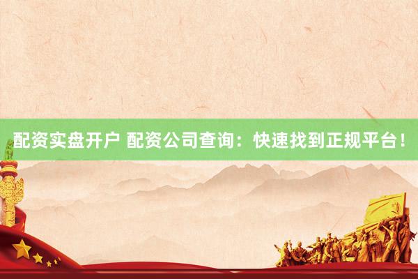 配资实盘开户 配资公司查询：快速找到正规平台！