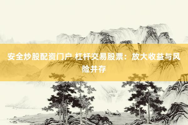 安全炒股配资门户 杠杆交易股票：放大收益与风险并存