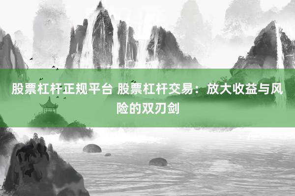 股票杠杆正规平台 股票杠杆交易：放大收益与风险的双刃剑