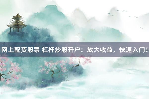 网上配资股票 杠杆炒股开户：放大收益，快速入门！