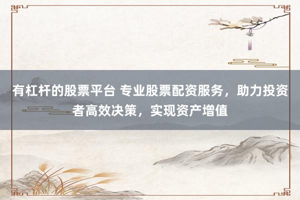 有杠杆的股票平台 专业股票配资服务，助力投资者高效决策，实现资产增值