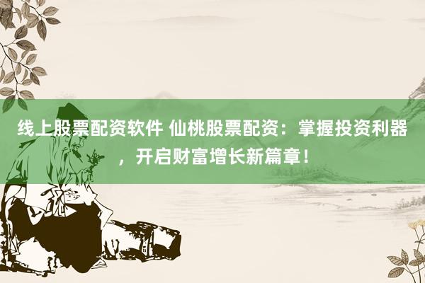 线上股票配资软件 仙桃股票配资：掌握投资利器，开启财富增长新篇章！