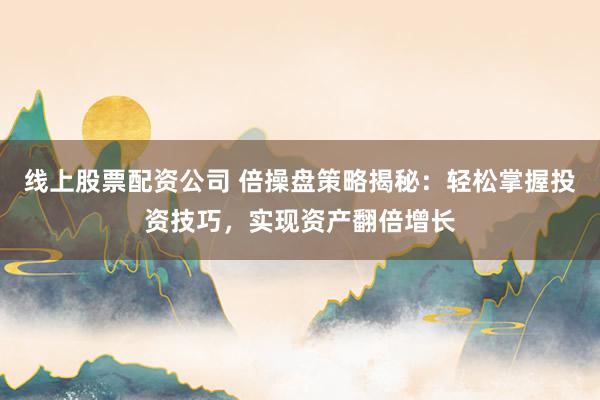 线上股票配资公司 倍操盘策略揭秘：轻松掌握投资技巧，实现资产翻倍增长