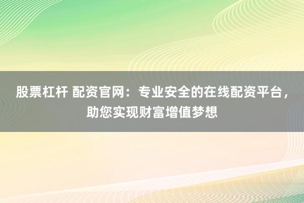 股票杠杆 配资官网：专业安全的在线配资平台，助您实现财富增值梦想