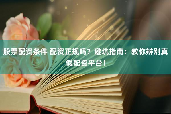 股票配资条件 配资正规吗？避坑指南：教你辨别真假配资平台！