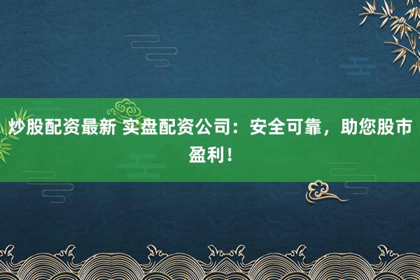 炒股配资最新 实盘配资公司：安全可靠，助您股市盈利！