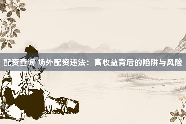 配资查询 场外配资违法：高收益背后的陷阱与风险