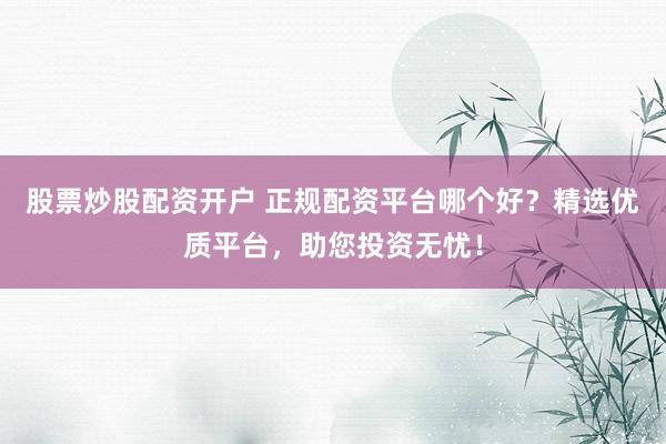 股票炒股配资开户 正规配资平台哪个好？精选优质平台，助您投资无忧！