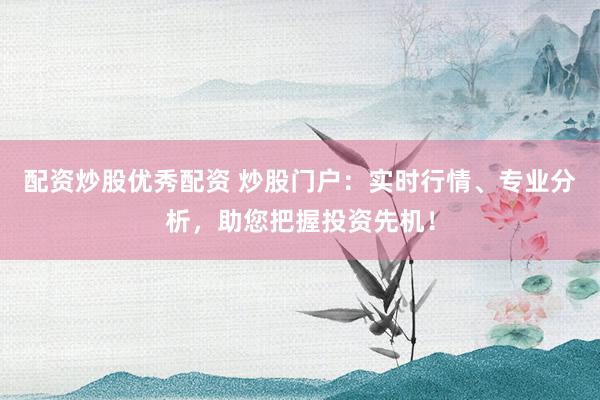 配资炒股优秀配资 炒股门户：实时行情、专业分析，助您把握投资先机！