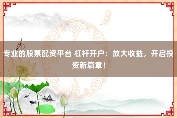专业的股票配资平台 杠杆开户：放大收益，开启投资新篇章！