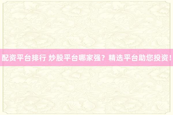 配资平台排行 炒股平台哪家强？精选平台助您投资！
