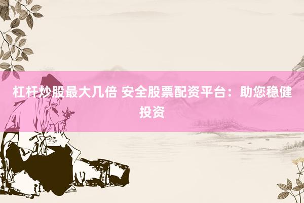 杠杆炒股最大几倍 安全股票配资平台：助您稳健投资