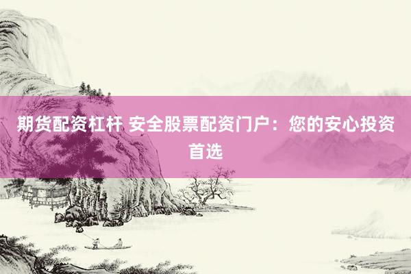 期货配资杠杆 安全股票配资门户：您的安心投资首选