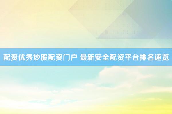 配资优秀炒股配资门户 最新安全配资平台排名速览