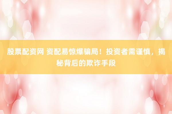 股票配资网 资配易惊爆骗局！投资者需谨慎，揭秘背后的欺诈手段
