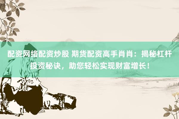 配资网络配资炒股 期货配资高手肖肖：揭秘杠杆投资秘诀，助您轻松实现财富增长！