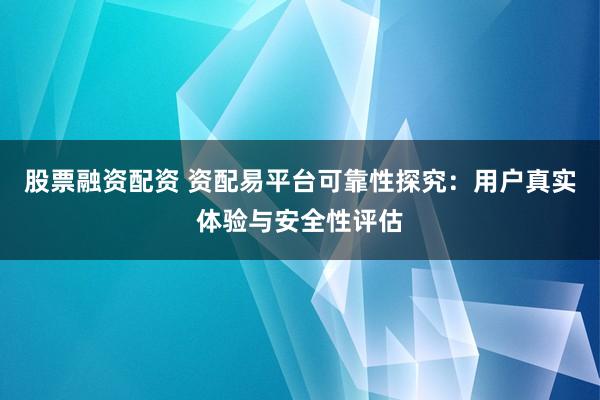 股票融资配资 资配易平台可靠性探究：用户真实体验与安全性评估